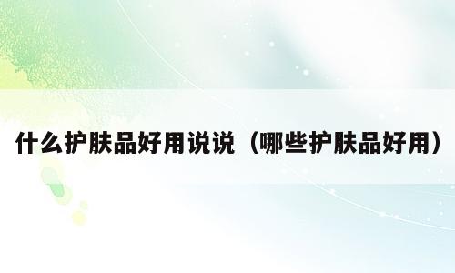 什么护肤品好用说说（哪些护肤品好用）