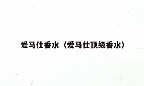 爰马仕香水（爱马仕顶级香水）