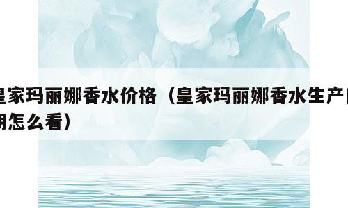皇家玛丽娜香水价格（皇家玛丽娜香水生产日期怎么看）