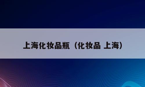 上海化妆品瓶（化妆品 上海）