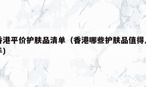 香港平价护肤品清单（香港哪些护肤品值得入手）