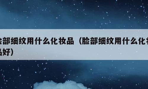 脸部细纹用什么化妆品（脸部细纹用什么化妆品好）
