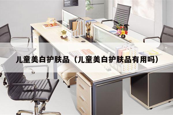 儿童美白护肤品（儿童美白护肤品有用吗）