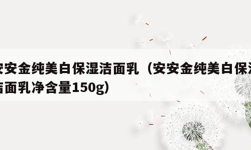 安安金纯美白保湿洁面乳（安安金纯美白保湿洁面乳净含量150g）