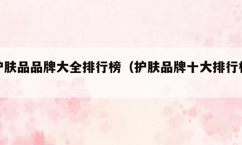 护肤品品牌大全排行榜（护肤品牌十大排行榜）