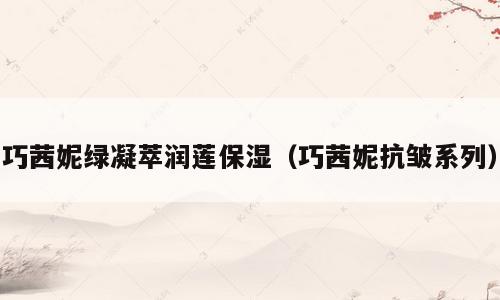 巧茜妮绿凝萃润莲保湿（巧茜妮抗皱系列）