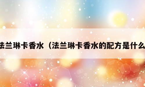 法兰琳卡香水（法兰琳卡香水的配方是什么）