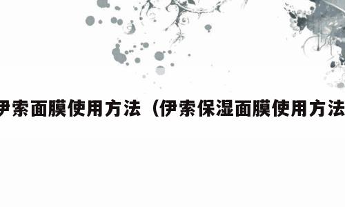 伊索面膜使用方法（伊索保湿面膜使用方法）