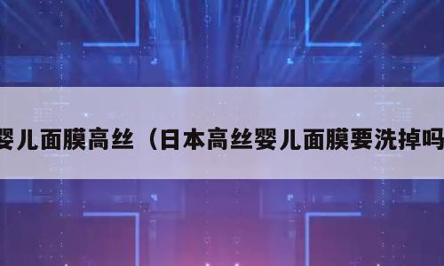 婴儿面膜高丝（日本高丝婴儿面膜要洗掉吗）