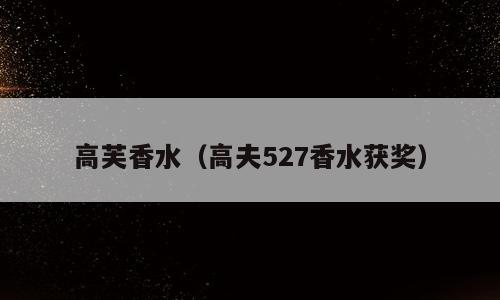 高芙香水（高夫527香水获奖）