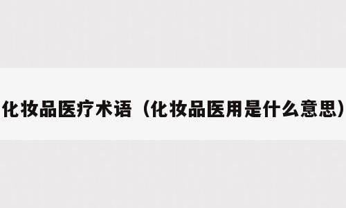 化妆品医疗术语（化妆品医用是什么意思）