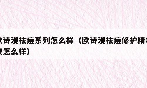 欧诗漫祛痘系列怎么样（欧诗漫祛痘修护精华液怎么样）