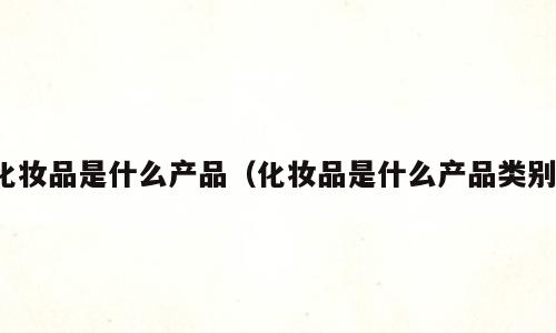 化妆品是什么产品（化妆品是什么产品类别）