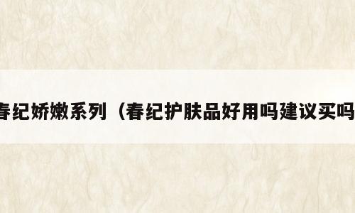 春纪娇嫩系列（春纪护肤品好用吗建议买吗）