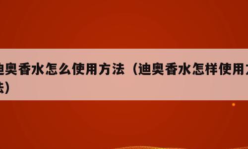 迪奥香水怎么使用方法（迪奥香水怎样使用方法）