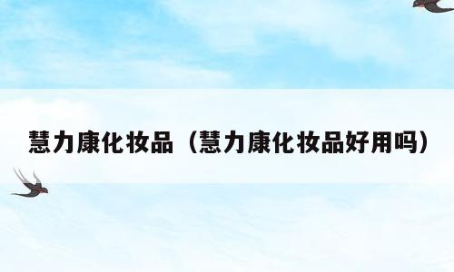 慧力康化妆品（慧力康化妆品好用吗）