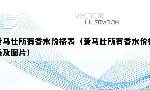 爱马仕所有香水价格表（爱马仕所有香水价格表及图片）