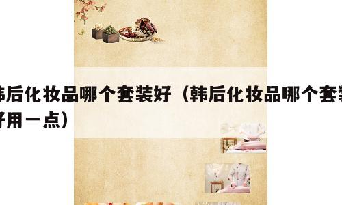 韩后化妆品哪个套装好（韩后化妆品哪个套装好用一点）