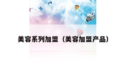 美容系列加盟（美容加盟产品）