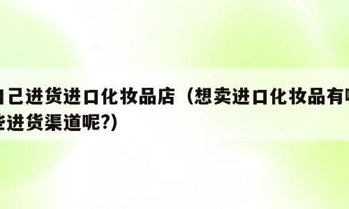 自己进货进口化妆品店（想卖进口化妆品有哪些进货渠道呢?）