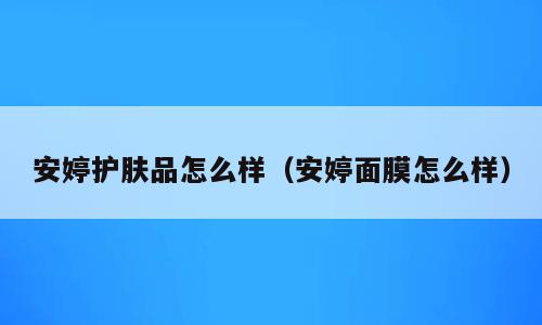安婷护肤品怎么样（安婷面膜怎么样）
