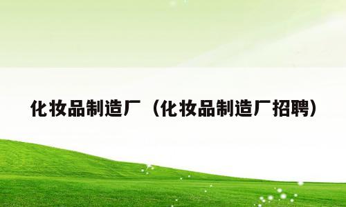 化妆品制造厂（化妆品制造厂招聘）
