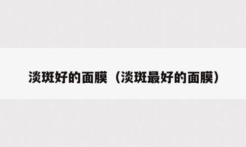 淡斑好的面膜（淡斑最好的面膜）