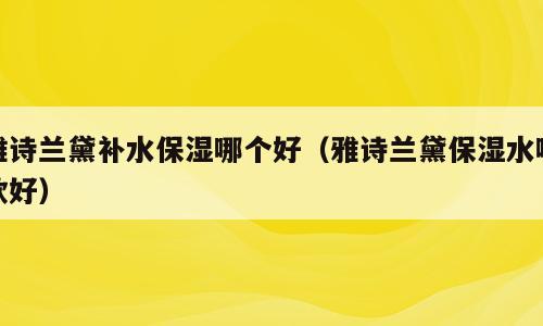 雅诗兰黛补水保湿哪个好（雅诗兰黛保湿水哪款好）