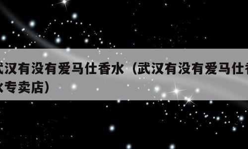 武汉有没有爱马仕香水（武汉有没有爱马仕香水专卖店）
