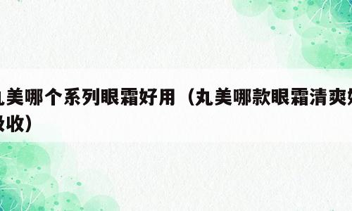 丸美哪个系列眼霜好用（丸美哪款眼霜清爽好吸收）