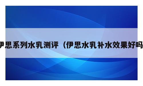 伊思系列水乳测评（伊思水乳补水效果好吗）