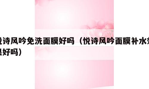 悦诗风吟免洗面膜好吗（悦诗风吟面膜补水效果好吗）