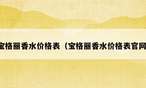 宝格丽香水价格表（宝格丽香水价格表官网）