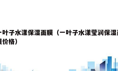 一叶子水漾保湿面膜（一叶子水漾莹润保湿面膜价格）
