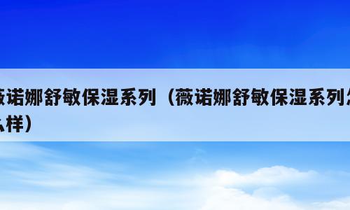 薇诺娜舒敏保湿系列（薇诺娜舒敏保湿系列怎么样）