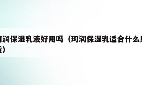 珂润保湿乳液好用吗（珂润保湿乳适合什么肤质）