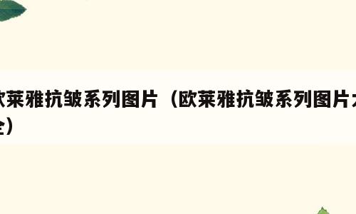 欧莱雅抗皱系列图片（欧莱雅抗皱系列图片大全）