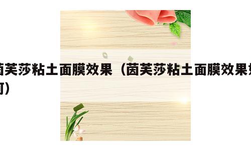 茵芙莎粘土面膜效果（茵芙莎粘土面膜效果如何）