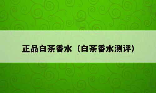 正品白茶香水（白茶香水测评）