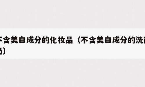 不含美白成分的化妆品（不含美白成分的洗面奶）
