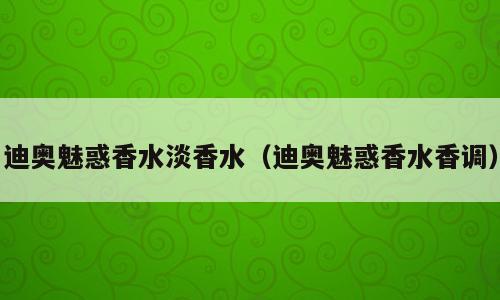 迪奥魅惑香水淡香水（迪奥魅惑香水香调）