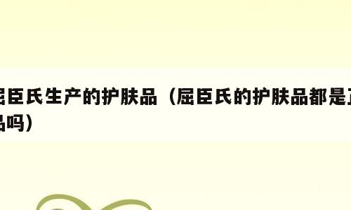 屈臣氏生产的护肤品（屈臣氏的护肤品都是正品吗）