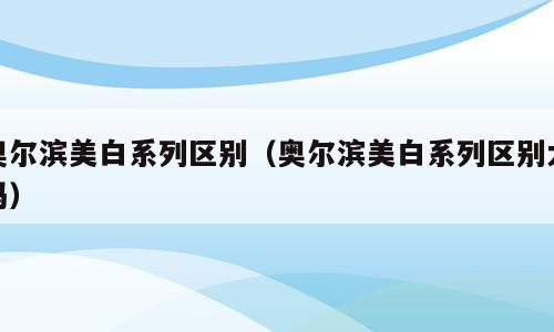奥尔滨美白系列区别（奥尔滨美白系列区别大吗）