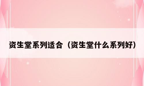 资生堂系列适合（资生堂什么系列好）