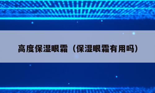 高度保湿眼霜（保湿眼霜有用吗）