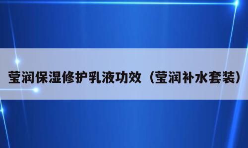 莹润保湿修护乳液功效（莹润补水套装）