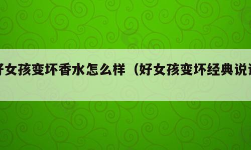 好女孩变坏香水怎么样（好女孩变坏经典说说）