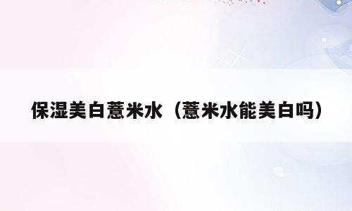 保湿美白薏米水（薏米水能美白吗）