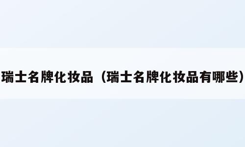 瑞士名牌化妆品（瑞士名牌化妆品有哪些）