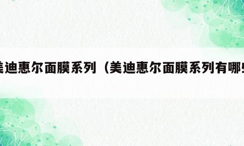 美迪惠尔面膜系列（美迪惠尔面膜系列有哪些）